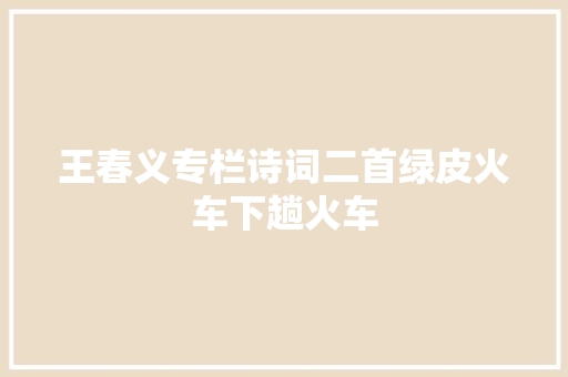王春义专栏诗词二首绿皮火车下趟火车