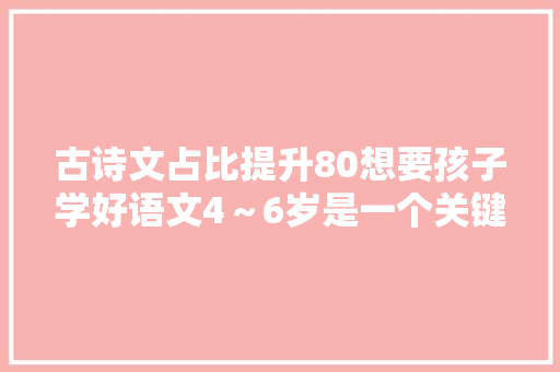 古诗文占比提升80想要孩子学好语文4～6岁是一个关键期