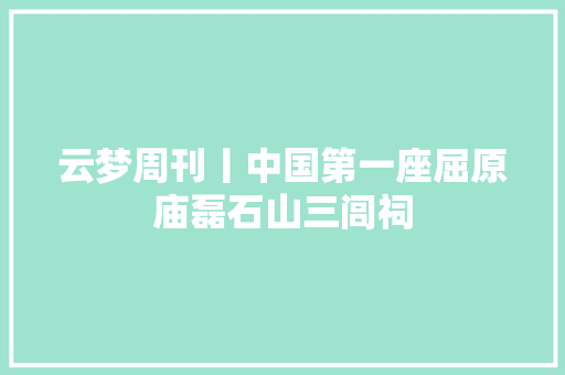 云梦周刊丨中国第一座屈原庙磊石山三闾祠