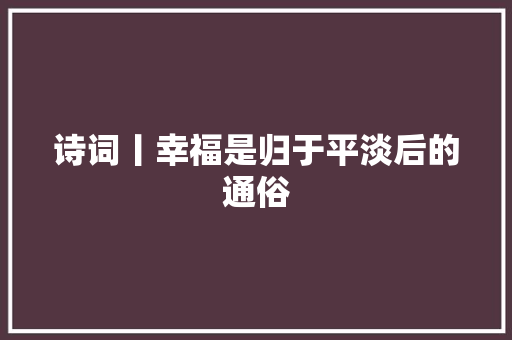 诗词丨幸福是归于平淡后的通俗