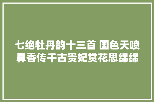 七绝牡丹韵十三首 国色天喷鼻香传千古贵妃赏花思绵绵。