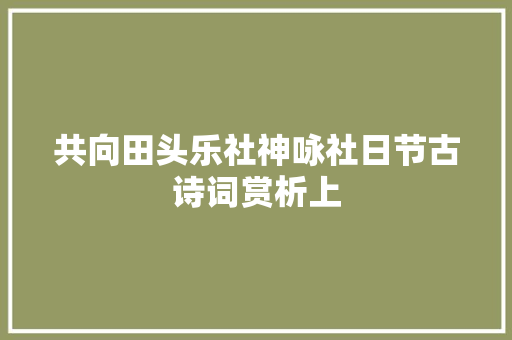 共向田头乐社神咏社日节古诗词赏析上