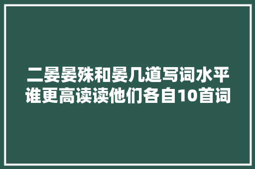二晏晏殊和晏几道写词水平谁更高读读他们各自10首词便知