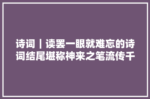 诗词｜读罢一眼就难忘的诗词结尾堪称神来之笔流传千年
