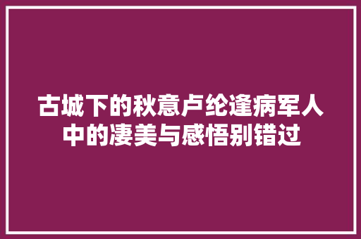 古城下的秋意卢纶逢病军人中的凄美与感悟别错过