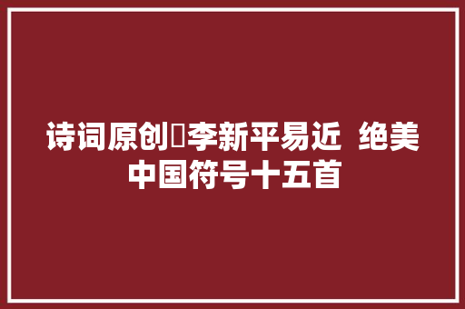 诗词原创​李新平易近  绝美中国符号十五首