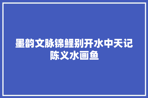墨韵文脉锦鲤别开水中天记陈义水画鱼