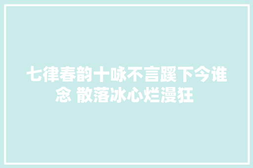 七律春韵十咏不言蹊下今谁念 散落冰心烂漫狂 