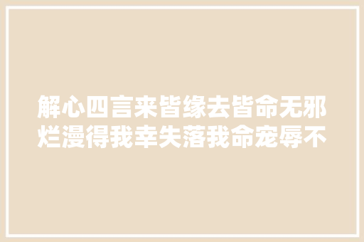 解心四言来皆缘去皆命无邪烂漫得我幸失落我命宠辱不惊