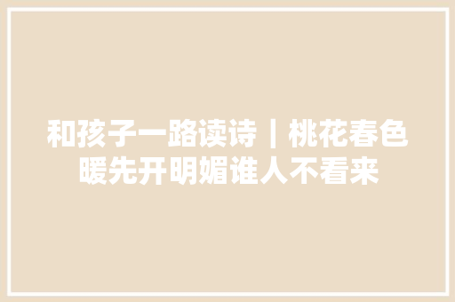 和孩子一路读诗｜桃花春色暖先开明媚谁人不看来
