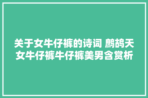 关于女牛仔裤的诗词 鹧鸪天女牛仔裤牛仔裤美男含赏析对联