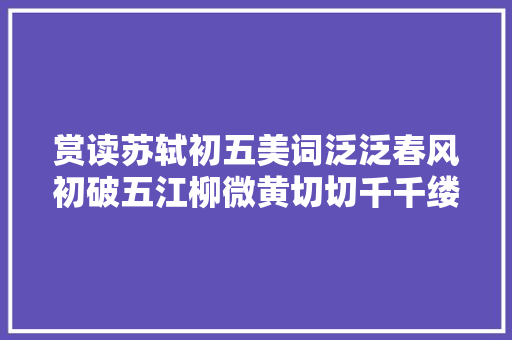 赏读苏轼初五美词泛泛春风初破五江柳微黄切切千千缕