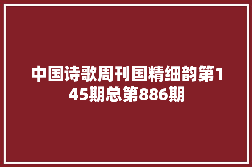 中国诗歌周刊国精细韵第145期总第886期