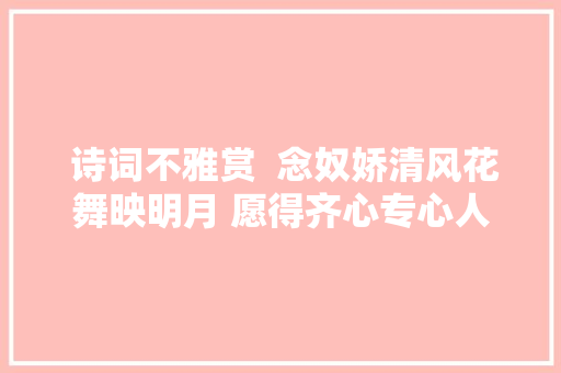  诗词不雅赏  念奴娇清风花舞映明月 愿得齐心专心人白首不相离