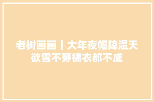 老树画画丨大年夜幅降温天欲雪不穿棉衣都不成