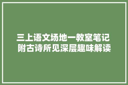 三上语文场地一教室笔记 附古诗所见深层趣味解读