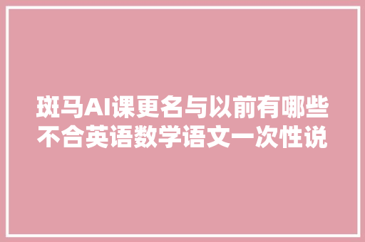 斑马AI课更名与以前有哪些不合英语数学语文一次性说清