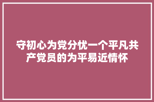 守初心为党分忧一个平凡共产党员的为平易近情怀
