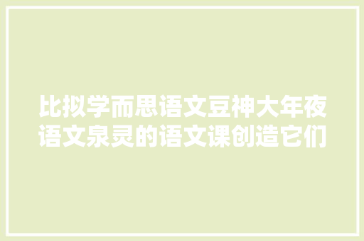 比拟学而思语文豆神大年夜语文泉灵的语文课创造它们有寰宇之别