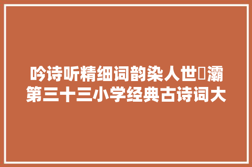 吟诗听精细词韵染人世浐灞第三十三小学经典古诗词大年夜赛活动纪实