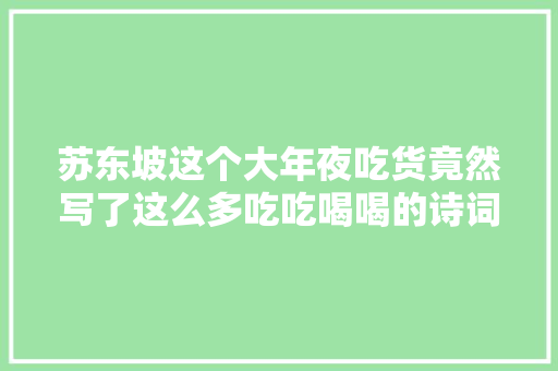 苏东坡这个大年夜吃货竟然写了这么多吃吃喝喝的诗词