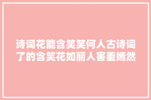 诗词花能含笑笑何人古诗词了的含笑花如丽人害羞嫣然一笑