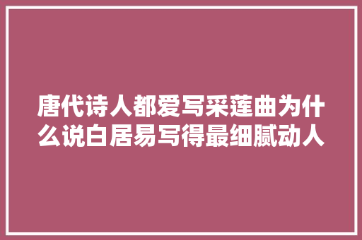 唐代诗人都爱写采莲曲为什么说白居易写得最细腻动人