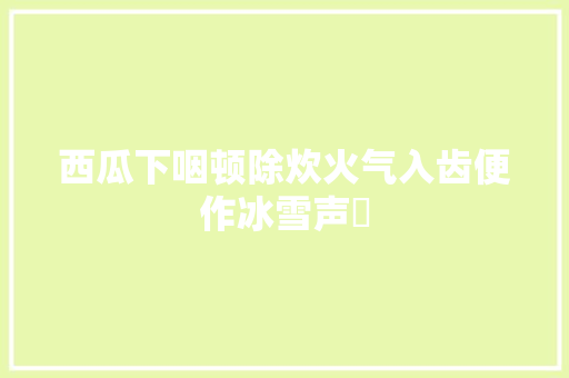 西瓜下咽顿除炊火气入齿便作冰雪声​