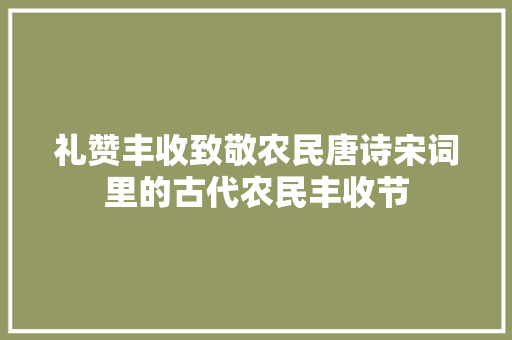 礼赞丰收致敬农民唐诗宋词里的古代农民丰收节