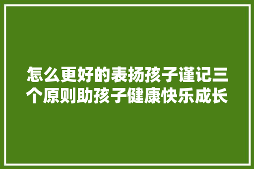 怎么更好的表扬孩子谨记三个原则助孩子健康快乐成长
