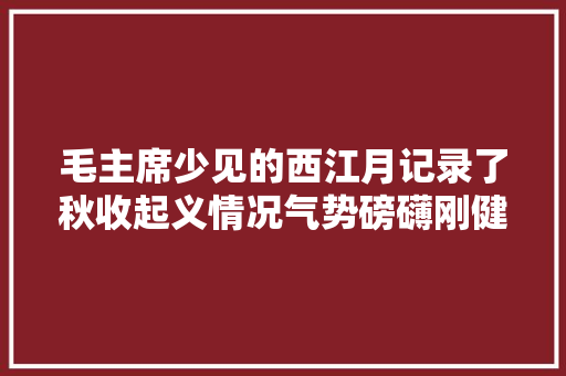 毛主席少见的西江月记录了秋收起义情况气势磅礴刚健有力