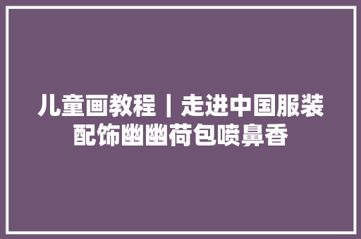 儿童画教程｜走进中国服装配饰幽幽荷包喷鼻香
