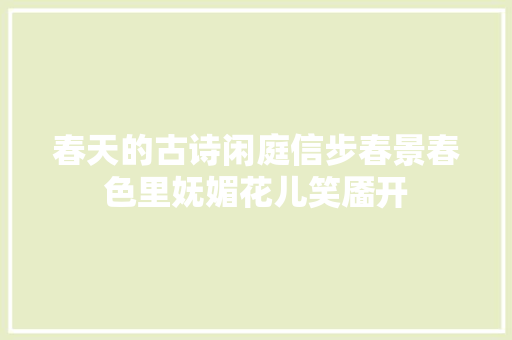 春天的古诗闲庭信步春景春色里妩媚花儿笑靥开