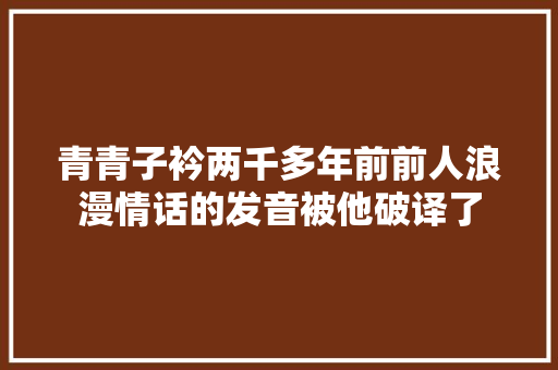 青青子衿两千多年前前人浪漫情话的发音被他破译了