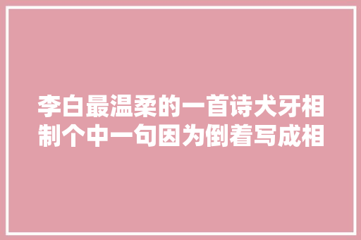 李白最温柔的一首诗犬牙相制个中一句因为倒着写成相思绝唱