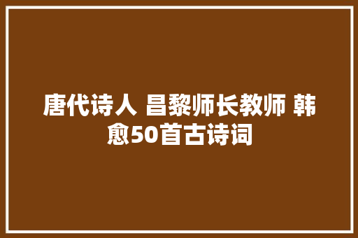 唐代诗人 昌黎师长教师 韩愈50首古诗词