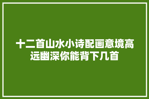 十二首山水小诗配画意境高远幽深你能背下几首