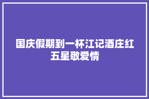 国庆假期到一杯江记酒庄红五星敬爱情