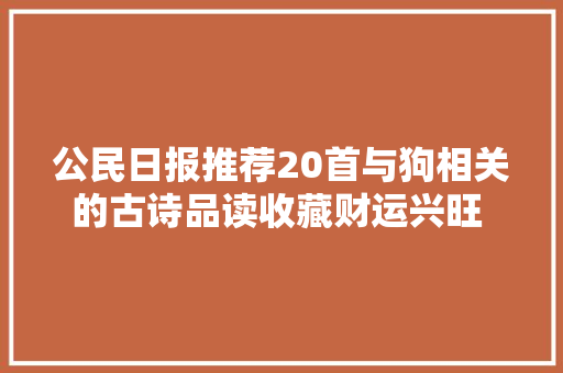 公民日报推荐20首与狗相关的古诗品读收藏财运兴旺 