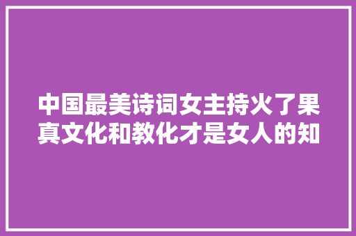 中国最美诗词女主持火了果真文化和教化才是女人的知性美