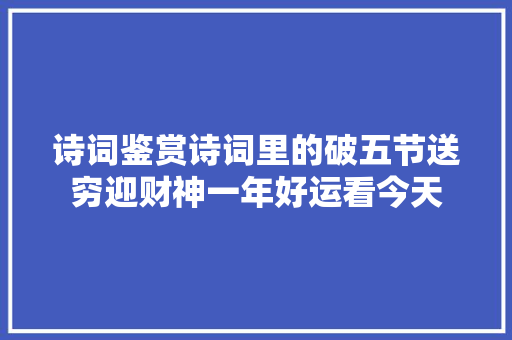 诗词鉴赏诗词里的破五节送穷迎财神一年好运看今天