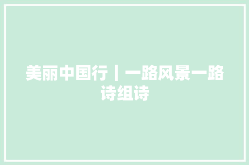 美丽中国行｜一路风景一路诗组诗
