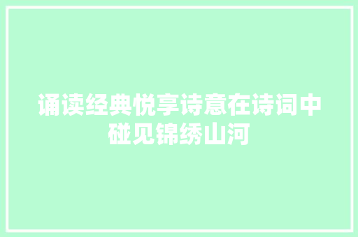 诵读经典悦享诗意在诗词中碰见锦绣山河