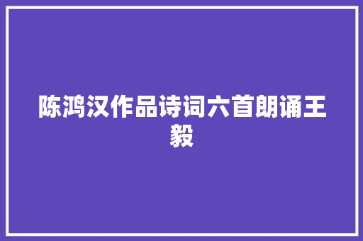 陈鸿汉作品诗词六首朗诵王毅