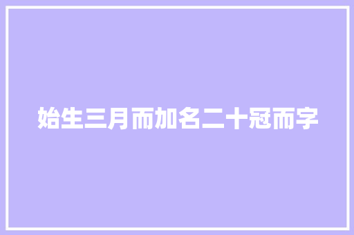 始生三月而加名二十冠而字