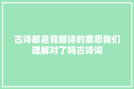 古诗都邑背那诗的意思我们理解对了吗古诗词