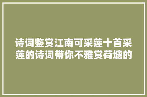 诗词鉴赏江南可采莲十首采莲的诗词带你不雅赏荷塘的美景
