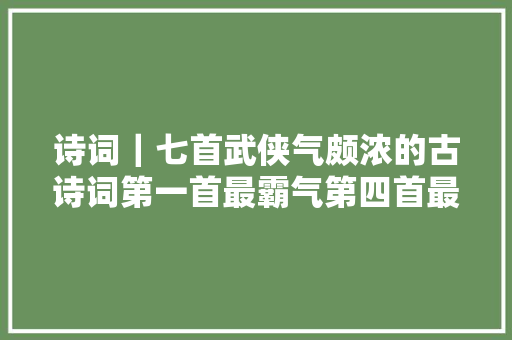 诗词｜七首武侠气颇浓的古诗词第一首最霸气第四首最潇洒