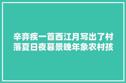 辛弃疾一首西江月写出了村落夏日夜暮景晚年象农村孩子都见过