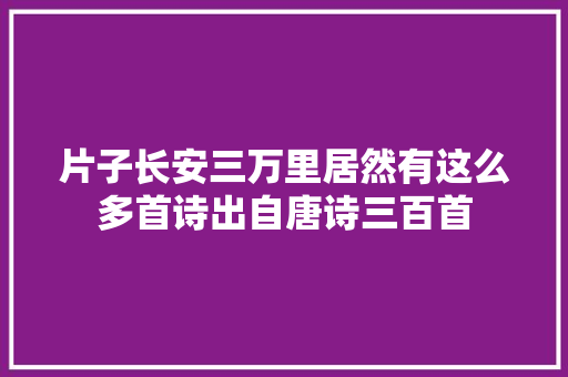 片子长安三万里居然有这么多首诗出自唐诗三百首 片子长安三万里居然有这么多首诗出自唐诗三百首